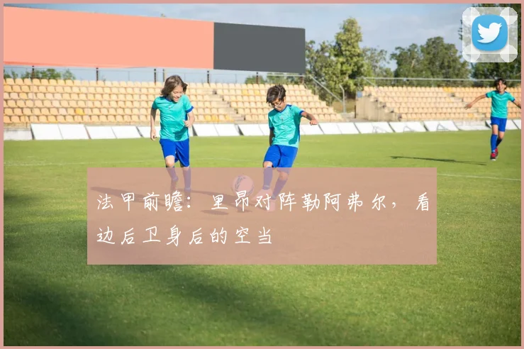 法甲前瞻：里昂对阵勒阿弗尔，看边后卫身后的空当