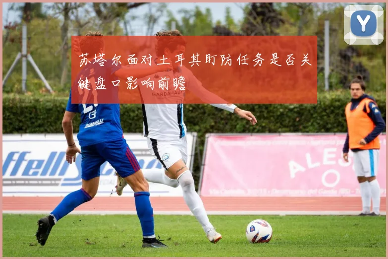 苏塔尔面对土耳其盯防任务是否关键盘口影响前瞻