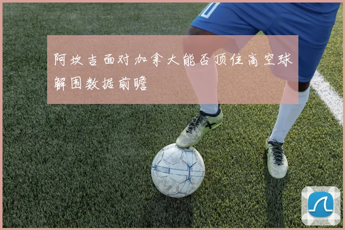阿坎吉面对加拿大能否顶住高空球解围数据前瞻