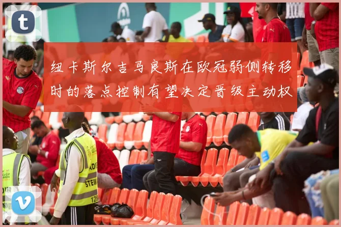 纽卡斯尔吉马良斯在欧冠弱侧转移时的落点控制有望决定晋级主动权
