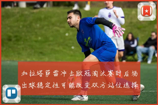 加拉塔萨雷冲击欧冠淘汰赛时后场出球稳定性可能改变双方站位选择