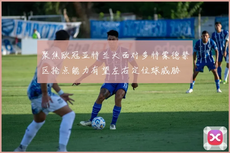 聚焦欧冠亚特兰大面对多特蒙德禁区抢点能力有望左右定位球威胁
