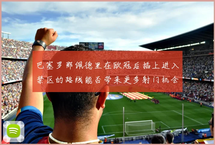 巴塞罗那佩德里在欧冠后插上进入禁区的路线能否带来更多射门机会