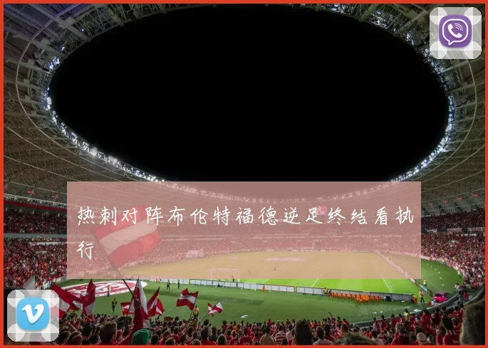 热刺对阵布伦特福德逆足终结看执行