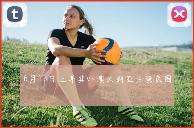 6月13日土耳其vs澳大利亚主场氛围