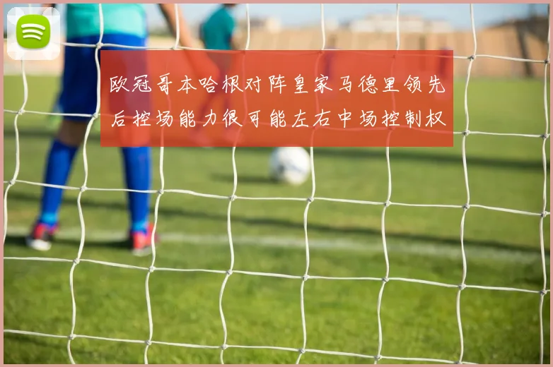 欧冠哥本哈根对阵皇家马德里领先后控场能力很可能左右中场控制权
