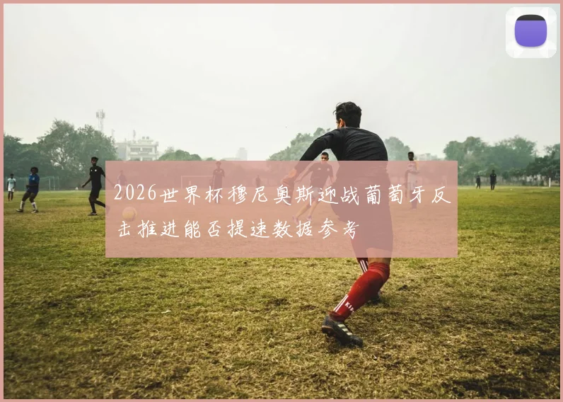 2026世界杯穆尼奥斯迎战葡萄牙反击推进能否提速数据参考