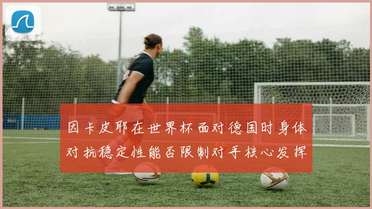 因卡皮耶在世界杯面对德国时身体对抗稳定性能否限制对手核心发挥