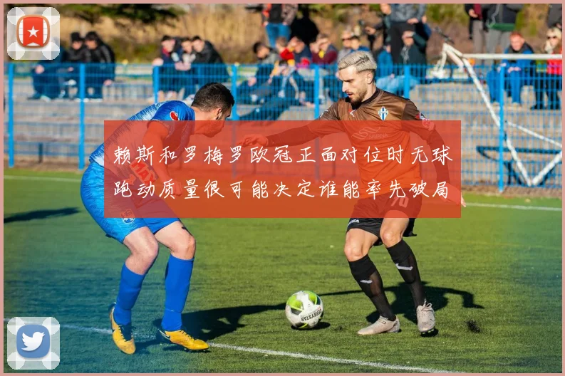 赖斯和罗梅罗欧冠正面对位时无球跑动质量很可能决定谁能率先破局