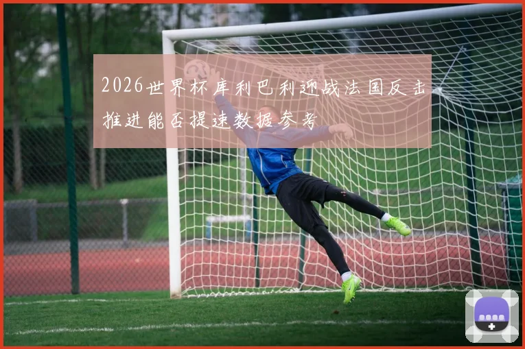 2026世界杯库利巴利迎战法国反击推进能否提速数据参考