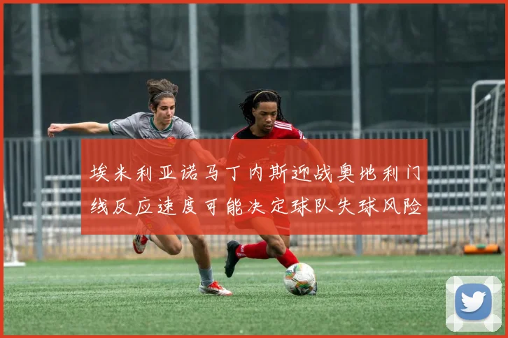 埃米利亚诺马丁内斯迎战奥地利门线反应速度可能决定球队失球风险