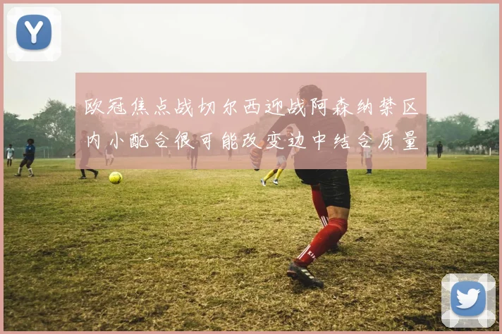 欧冠焦点战切尔西迎战阿森纳禁区内小配合很可能改变边中结合质量