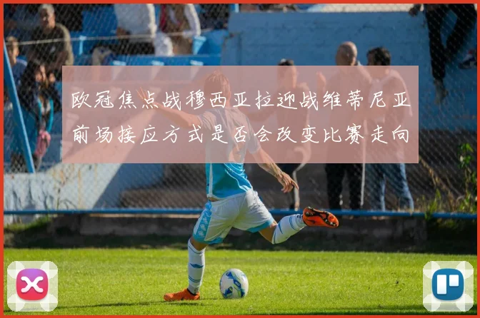 欧冠焦点战穆西亚拉迎战维蒂尼亚前场接应方式是否会改变比赛走向