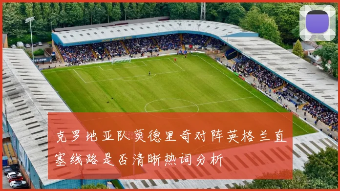 克罗地亚队莫德里奇对阵英格兰直塞线路是否清晰热词分析