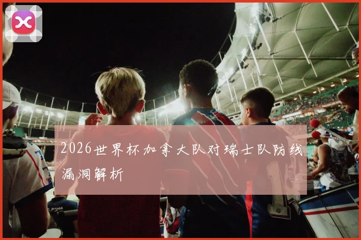2026世界杯加拿大队对瑞士队防线漏洞解析