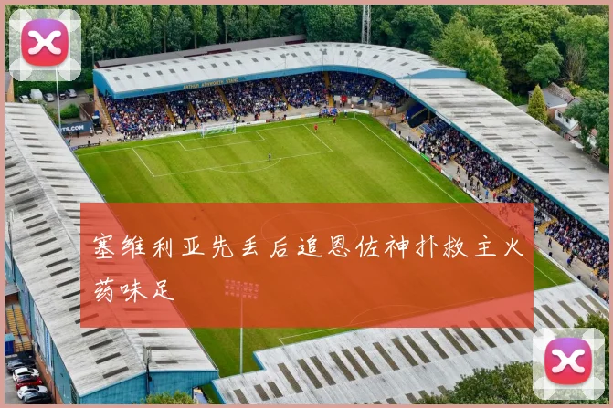 塞维利亚先丢后追恩佐神扑救主火药味足