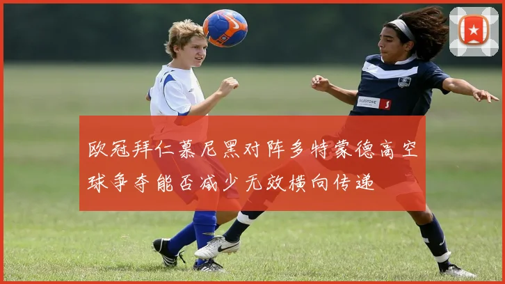 欧冠拜仁慕尼黑对阵多特蒙德高空球争夺能否减少无效横向传递