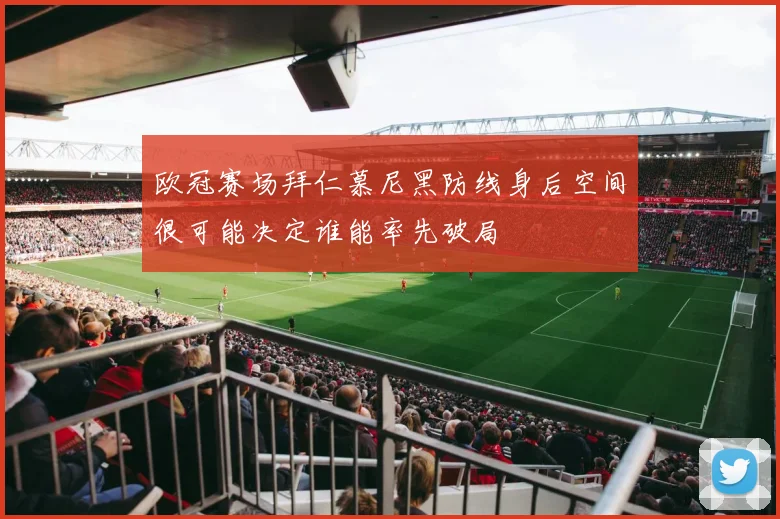 欧冠赛场拜仁慕尼黑防线身后空间很可能决定谁能率先破局