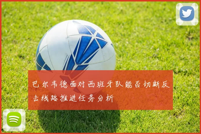 巴尔韦德面对西班牙队能否切断反击线路推进任务分析