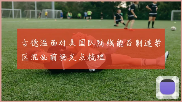 古德温面对美国队防线能否制造禁区混乱前场支点梳理