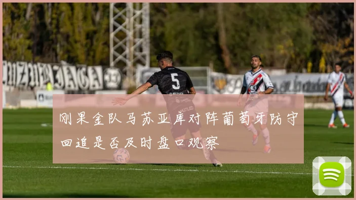 刚果金队马苏亚库对阵葡萄牙防守回追是否及时盘口观察