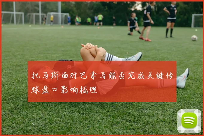 托马斯面对巴拿马能否完成关键传球盘口影响梳理