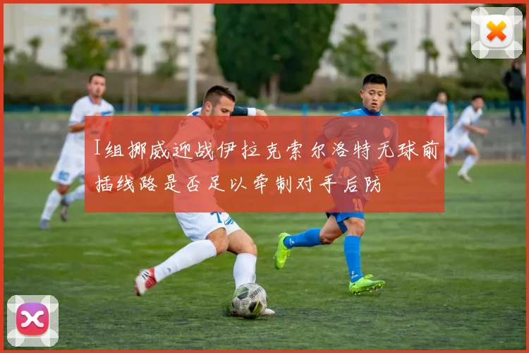 I组挪威迎战伊拉克索尔洛特无球前插线路是否足以牵制对手后防