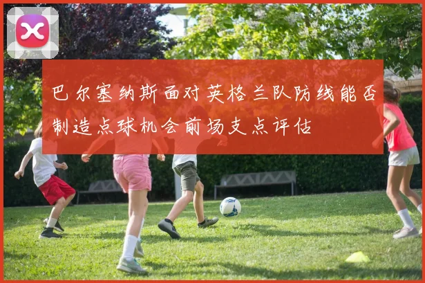 巴尔塞纳斯面对英格兰队防线能否制造点球机会前场支点评估