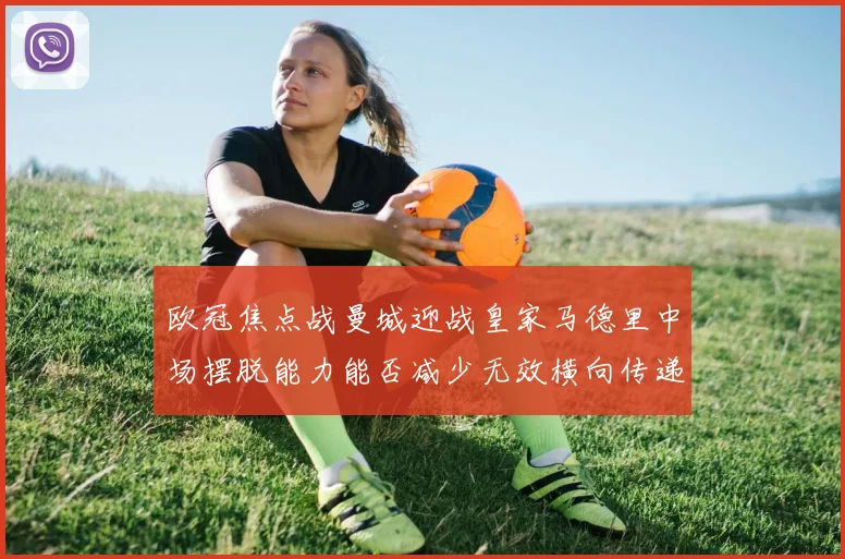 欧冠焦点战曼城迎战皇家马德里中场摆脱能力能否减少无效横向传递