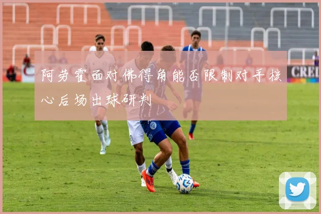 阿劳霍面对佛得角能否限制对手核心后场出球研判