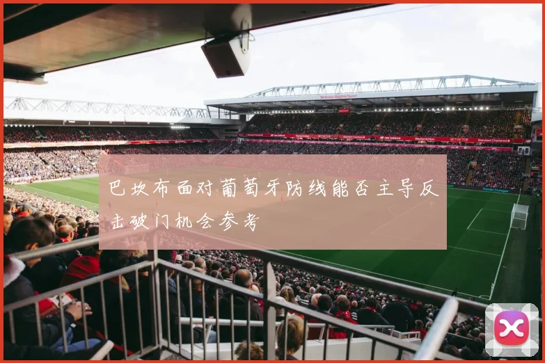 巴坎布面对葡萄牙防线能否主导反击破门机会参考