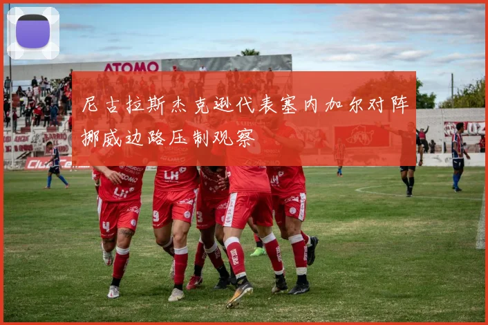 尼古拉斯杰克逊代表塞内加尔对阵挪威边路压制观察