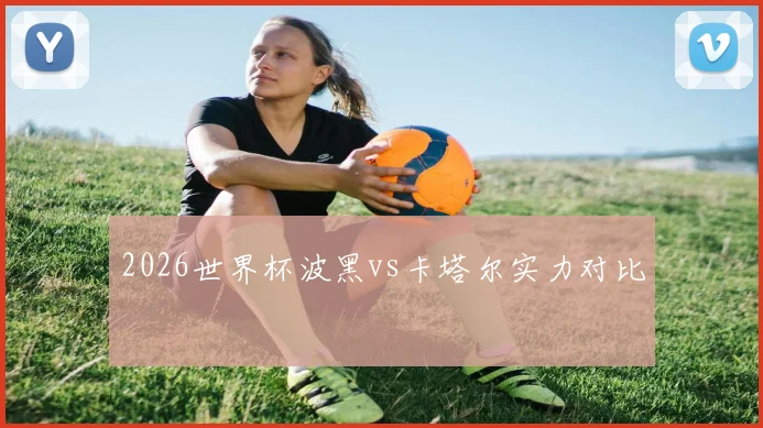 2026世界杯波黑vs卡塔尔实力对比