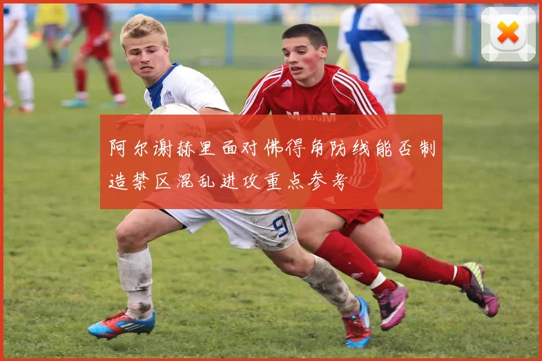 阿尔谢赫里面对佛得角防线能否制造禁区混乱进攻重点参考