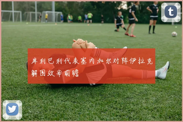 库利巴利代表塞内加尔对阵伊拉克解围效率前瞻