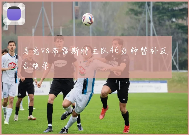 马竞vs布雷斯特主队46分钟替补反击绝杀